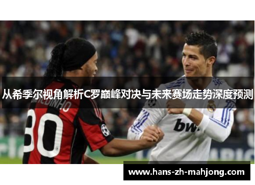 从希季尔视角解析C罗巅峰对决与未来赛场走势深度预测