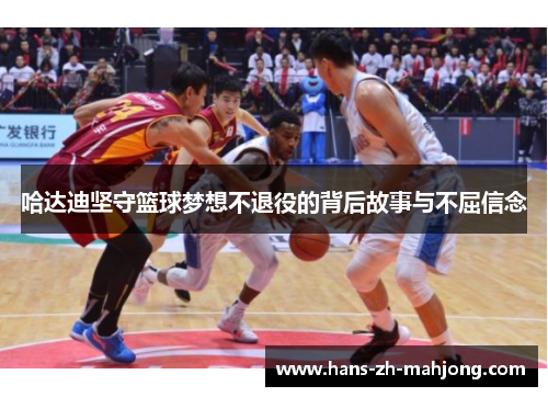 哈达迪坚守篮球梦想不退役的背后故事与不屈信念