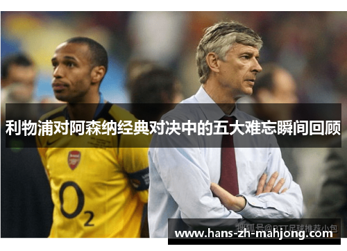 利物浦对阿森纳经典对决中的五大难忘瞬间回顾