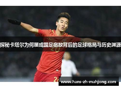 探秘卡塔尔为何屡成国足宿敌背后的足球格局与历史渊源