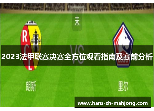 2023法甲联赛决赛全方位观看指南及赛前分析