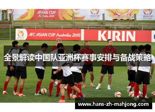全景解读中国队亚洲杯赛事安排与备战策略