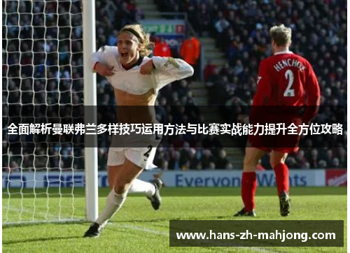 全面解析曼联弗兰多样技巧运用方法与比赛实战能力提升全方位攻略