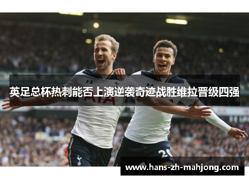 英足总杯热刺能否上演逆袭奇迹战胜维拉晋级四强