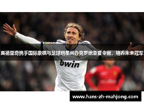 莫德里奇携手国际象棋与足球明星共办克罗地亚夏令营，培养未来冠军