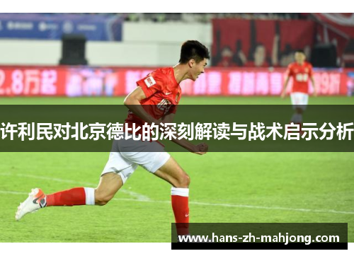 许利民对北京德比的深刻解读与战术启示分析