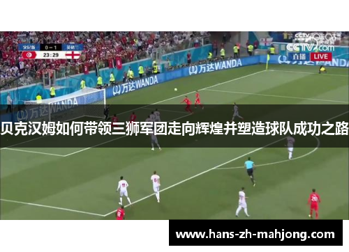 贝克汉姆如何带领三狮军团走向辉煌并塑造球队成功之路 贝克汉姆如何带领三狮军团走向辉煌并塑造球队成功之路
