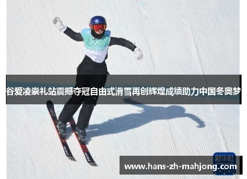 谷爱凌崇礼站震撼夺冠自由式滑雪再创辉煌成绩助力中国冬奥梦 谷爱凌崇礼站震撼夺冠自由式滑雪再创辉煌成绩助力中国冬奥梦