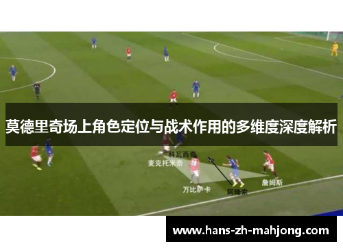 莫德里奇场上角色定位与战术作用的多维度深度解析