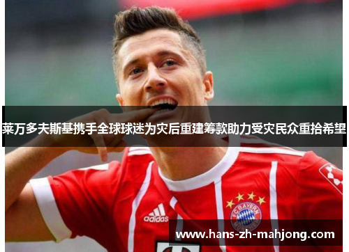 莱万多夫斯基携手全球球迷为灾后重建筹款助力受灾民众重拾希望 莱万多夫斯基携手全球球迷为灾后重建筹款助力受灾民众重拾希望