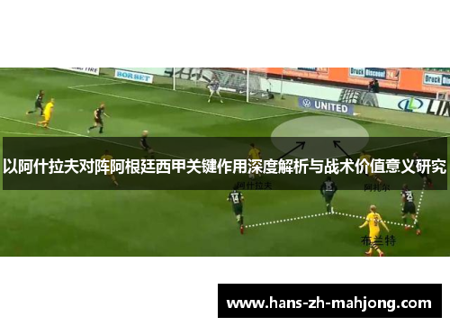 以阿什拉夫对阵阿根廷西甲关键作用深度解析与战术价值意义研究