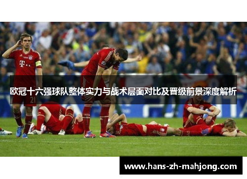 欧冠十六强球队整体实力与战术层面对比及晋级前景深度解析