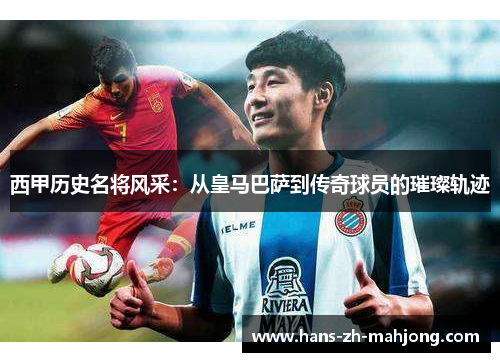 西甲历史名将风采：从皇马巴萨到传奇球员的璀璨轨迹