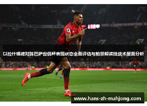 以拉什福德对阵巴萨世俱杯表现状态全面评估与前景解读技战术层面分析