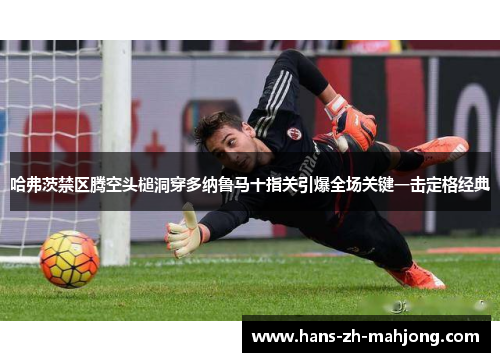 哈弗茨禁区腾空头槌洞穿多纳鲁马十指关引爆全场关键一击定格经典
