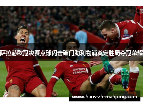 萨拉赫欧冠决赛点球闪击破门助利物浦奠定胜局夺冠荣耀