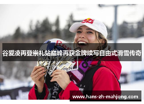 谷爱凌再登崇礼站巅峰再获金牌续写自由式滑雪传奇