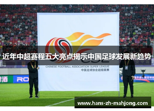 近年中超赛程五大亮点揭示中国足球发展新趋势 近年中超赛程五大亮点揭示中国足球发展新趋势