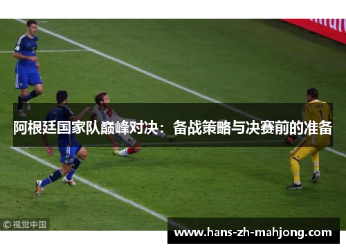 阿根廷国家队巅峰对决:备战策略与决赛前的准备 阿根廷国家队巅峰对决:备战策略与决赛前的准备