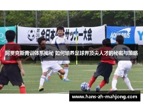 阿贾克斯青训体系揭秘 如何培养足球界顶尖人才的秘密与策略 阿贾克斯青训体系揭秘 如何培养足球界顶尖人才的秘密与策略